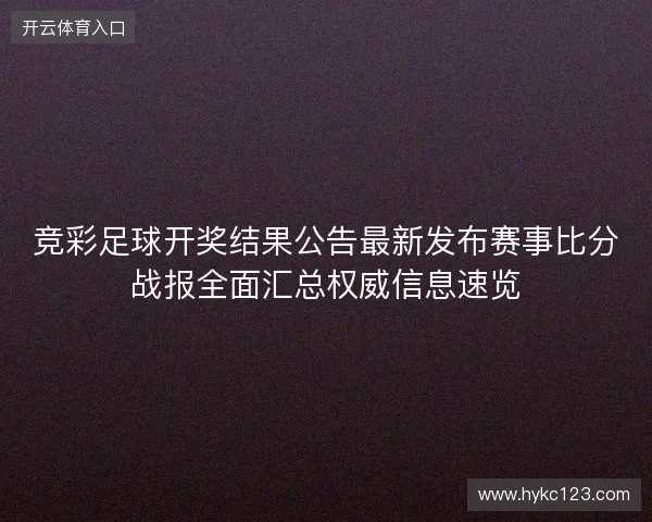 竞彩足球开奖结果公告最新发布赛事比分战报全面汇总权威信息速览