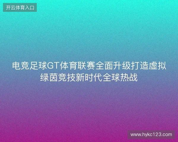 电竞足球GT体育联赛全面升级打造虚拟绿茵竞技新时代全球热战