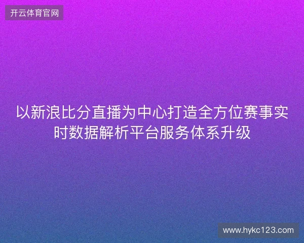 以新浪比分直播为中心打造全方位赛事实时数据解析平台服务体系升级