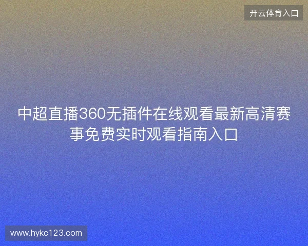 中超直播360无插件在线观看最新高清赛事免费实时观看指南入口 中超直播360无插件在线观看最新高清赛事免费实时观看指南入口