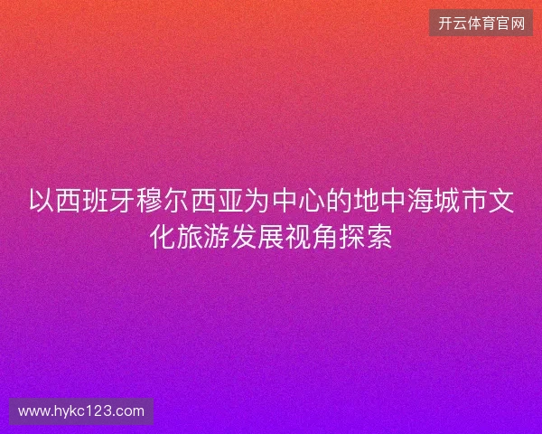 以西班牙穆尔西亚为中心的地中海城市文化旅游发展视角探索