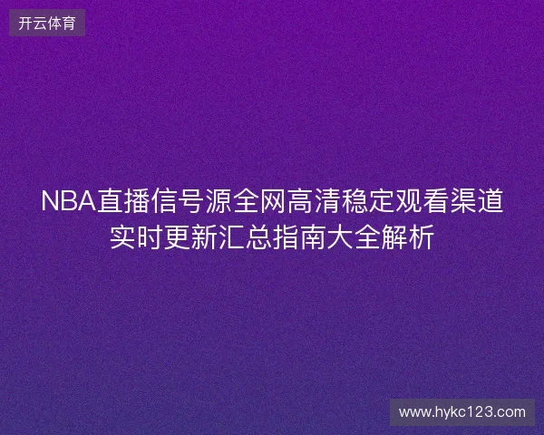 NBA直播信号源全网高清稳定观看渠道实时更新汇总指南大全解析