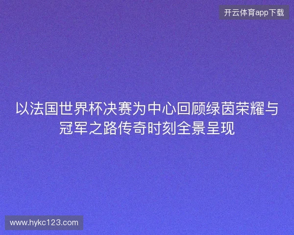 以法国世界杯决赛为中心回顾绿茵荣耀与冠军之路传奇时刻全景呈现