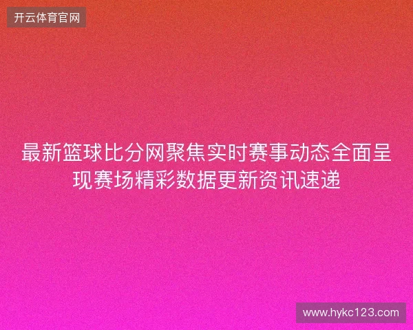 最新篮球比分网聚焦实时赛事动态全面呈现赛场精彩数据更新资讯速递