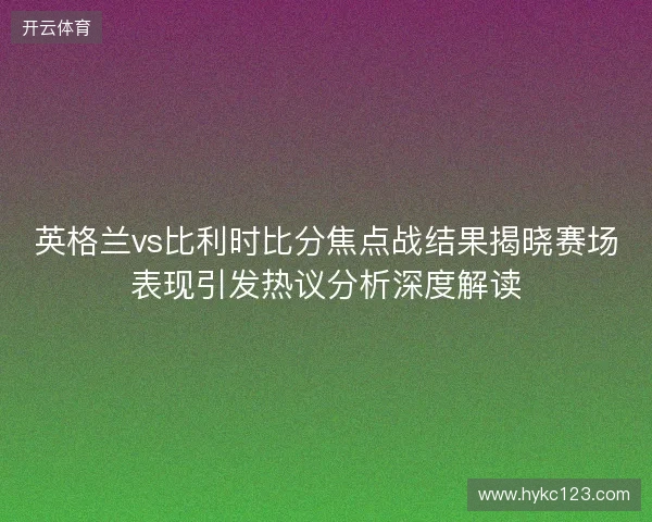 英格兰vs比利时比分焦点战结果揭晓赛场表现引发热议分析深度解读 英格兰vs比利时比分焦点战结果揭晓赛场表现引发热议分析深度解读