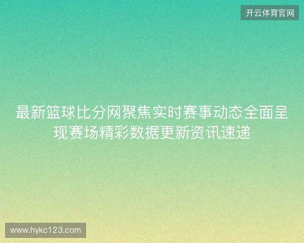 最新篮球比分网聚焦实时赛事动态全面呈现赛场精彩数据更新资讯速递 最新篮球比分网聚焦实时赛事动态全面呈现赛场精彩数据更新资讯速递