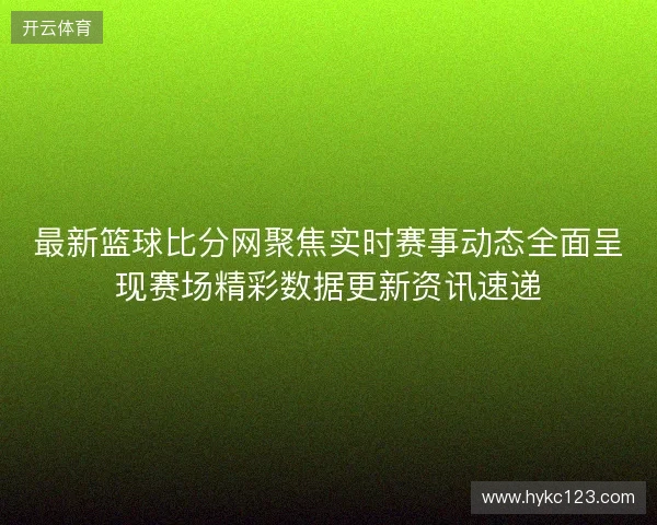 最新篮球比分网聚焦实时赛事动态全面呈现赛场精彩数据更新资讯速递 最新篮球比分网聚焦实时赛事动态全面呈现赛场精彩数据更新资讯速递