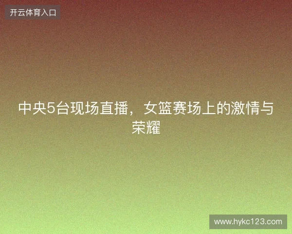 中央5台现场直播，女篮赛场上的激情与荣耀