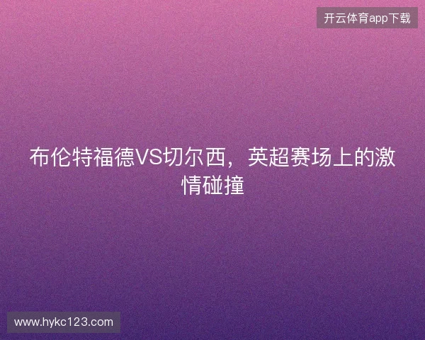 布伦特福德VS切尔西，英超赛场上的激情碰撞