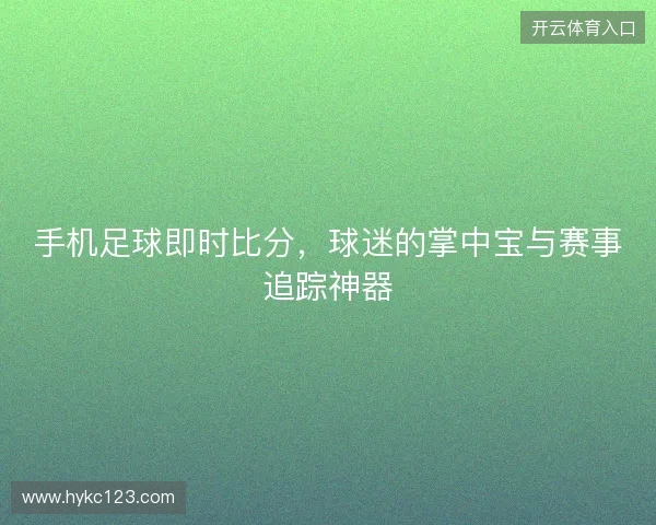 手机足球即时比分，球迷的掌中宝与赛事追踪神器