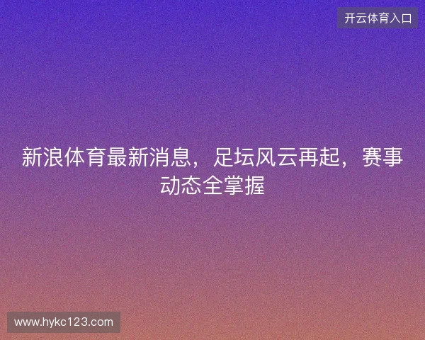 新浪体育最新消息,足坛风云再起,赛事动态全掌握 新浪体育最新消息,足坛风云再起,赛事动态全掌握