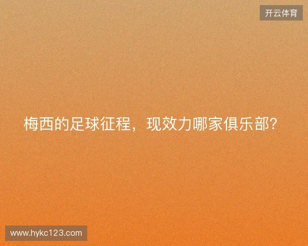 梅西的足球征程，现效力哪家俱乐部？